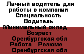 Личный водитель для работы в компании › Специальность ­ Водитель › Минимальный оклад ­ 27 000 › Возраст ­ 30 - Оренбургская обл. Работа » Резюме   . Оренбургская обл.